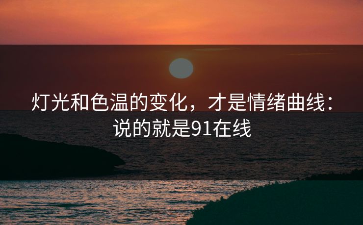 灯光和色温的变化，才是情绪曲线：说的就是91在线
