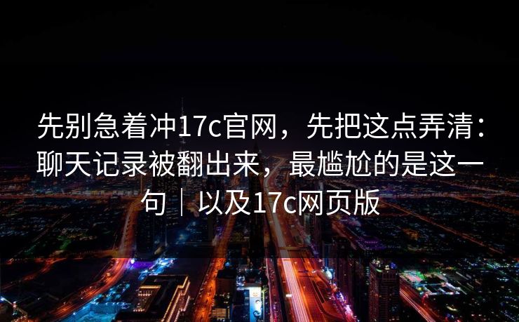 先别急着冲17c官网，先把这点弄清：聊天记录被翻出来，最尴尬的是这一句｜以及17c网页版
