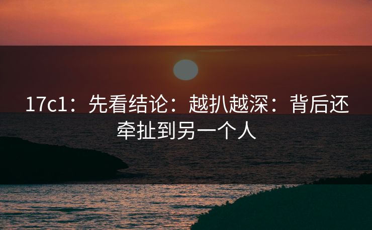 17c1：先看结论：越扒越深：背后还牵扯到另一个人