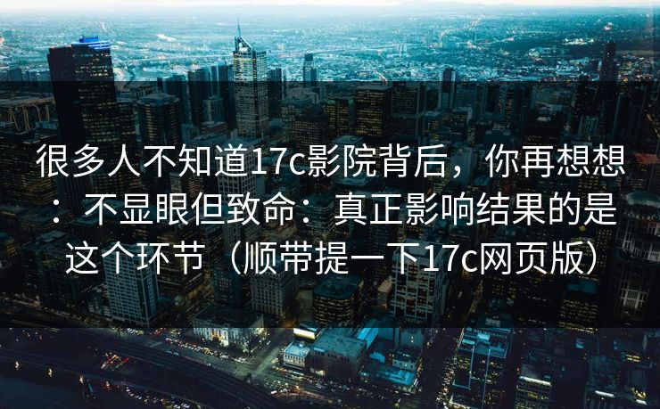 很多人不知道17c影院背后，你再想想：不显眼但致命：真正影响结果的是这个环节（顺带提一下17c网页版）