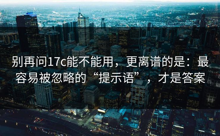 别再问17c能不能用，更离谱的是：最容易被忽略的“提示语”，才是答案