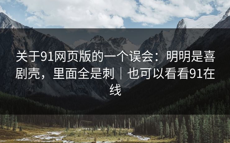 关于91网页版的一个误会：明明是喜剧壳，里面全是刺｜也可以看看91在线