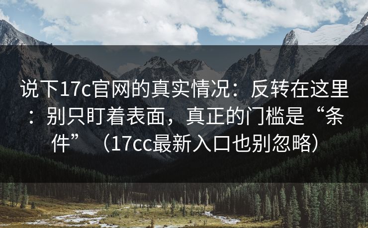 说下17c官网的真实情况：反转在这里：别只盯着表面，真正的门槛是“条件”（17cc最新入口也别忽略）
