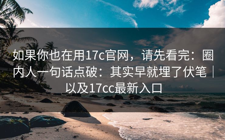 如果你也在用17c官网，请先看完：圈内人一句话点破：其实早就埋了伏笔｜以及17cc最新入口