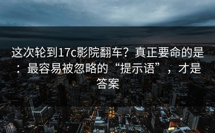 这次轮到17c影院翻车？真正要命的是：最容易被忽略的“提示语”，才是答案
