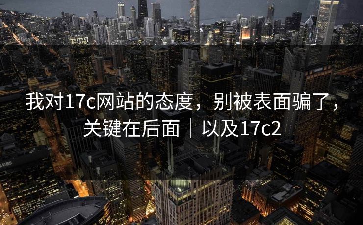我对17c网站的态度，别被表面骗了，关键在后面｜以及17c2