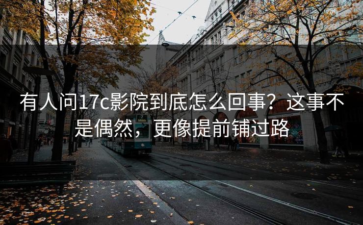 有人问17c影院到底怎么回事？这事不是偶然，更像提前铺过路