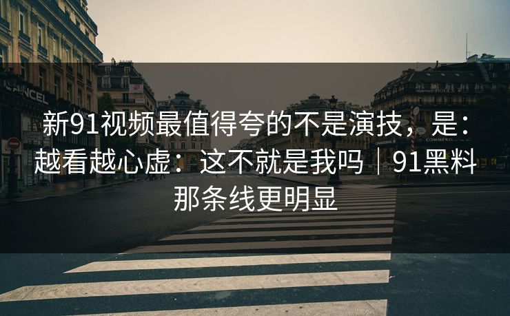 新91视频最值得夸的不是演技，是：越看越心虚：这不就是我吗｜91黑料那条线更明显
