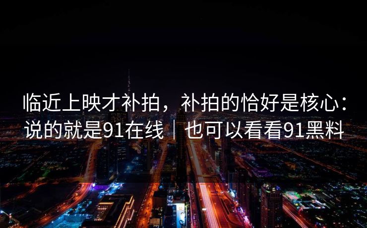 临近上映才补拍，补拍的恰好是核心：说的就是91在线｜也可以看看91黑料