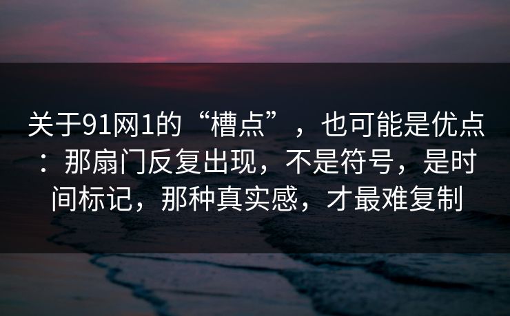 关于91网1的“槽点”，也可能是优点：那扇门反复出现，不是符号，是时间标记，那种真实感，才最难复制