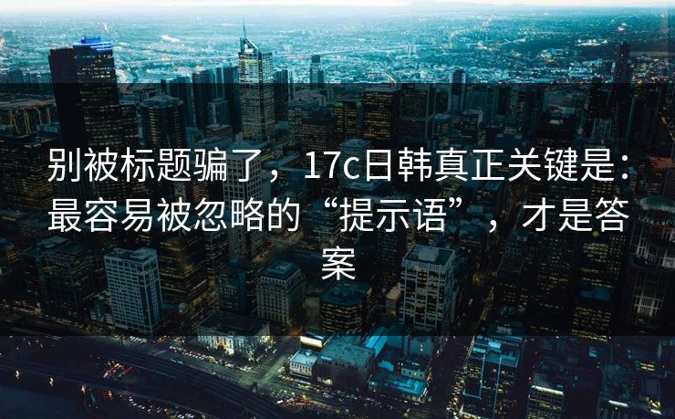 别被标题骗了，17c日韩真正关键是：最容易被忽略的“提示语”，才是答案