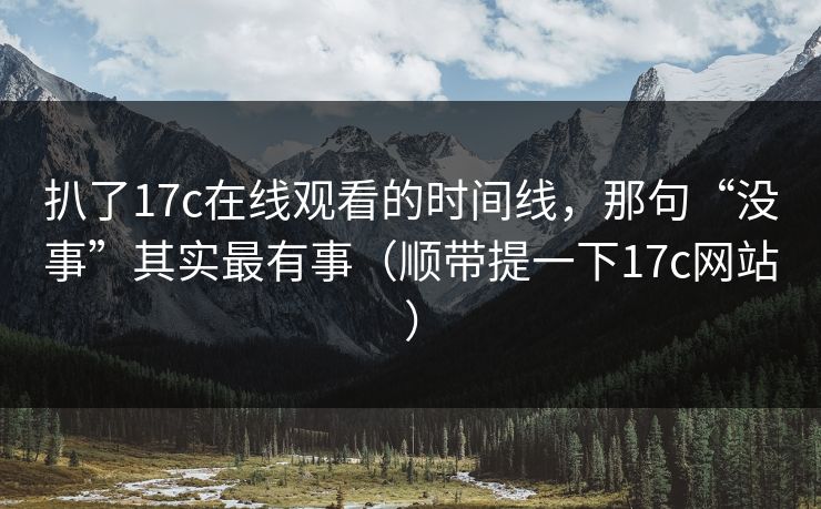 扒了17c在线观看的时间线，那句“没事”其实最有事（顺带提一下17c网站）