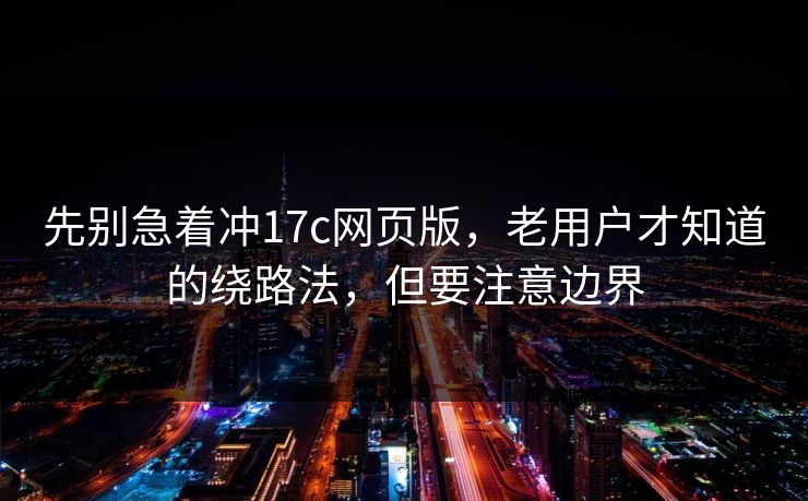 先别急着冲17c网页版，老用户才知道的绕路法，但要注意边界