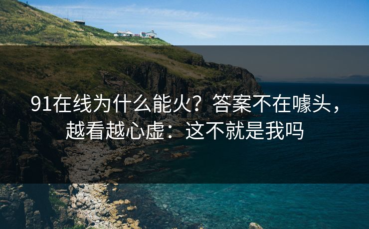 91在线为什么能火？答案不在噱头，越看越心虚：这不就是我吗