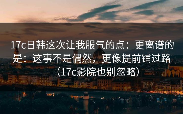 17c日韩这次让我服气的点：更离谱的是：这事不是偶然，更像提前铺过路（17c影院也别忽略）