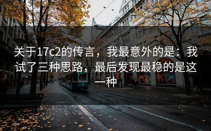 关于17c2的传言，我最意外的是：我试了三种思路，最后发现最稳的是这一种