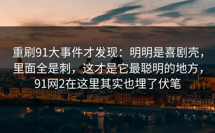 重刷91大事件才发现：明明是喜剧壳，里面全是刺，这才是它最聪明的地方，91网2在这里其实也埋了伏笔