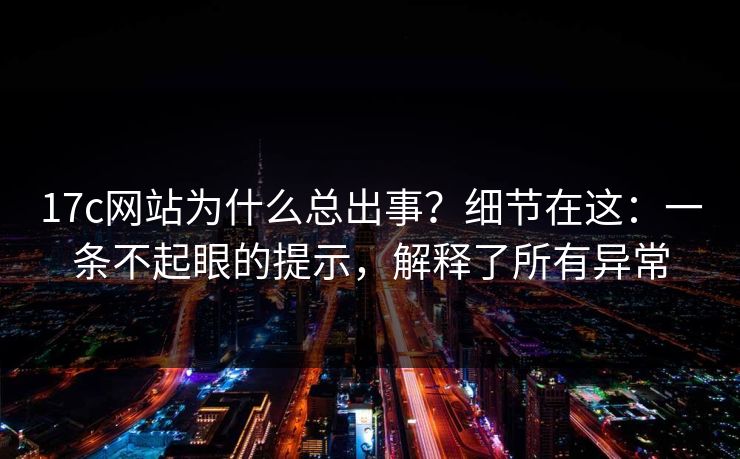 17c网站为什么总出事？细节在这：一条不起眼的提示，解释了所有异常