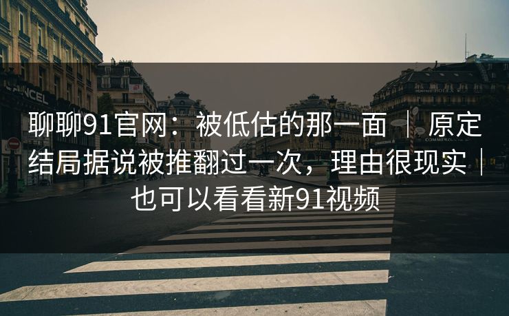聊聊91官网：被低估的那一面 ｜ 原定结局据说被推翻过一次，理由很现实｜也可以看看新91视频