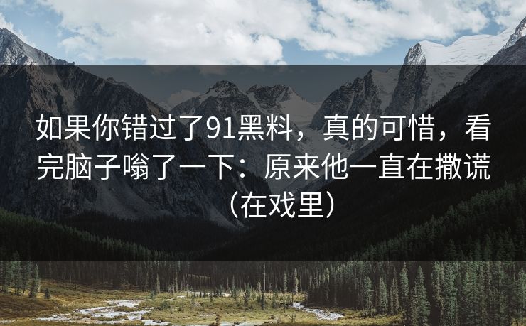 如果你错过了91黑料，真的可惜，看完脑子嗡了一下：原来他一直在撒谎（在戏里）