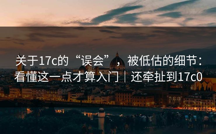 关于17c的“误会”,被低估的细节:看懂这一点才算入门|还牵扯到17c0 关于17c的“误会”,被低估的细节:看懂这一点才算入门|还牵扯到17c0