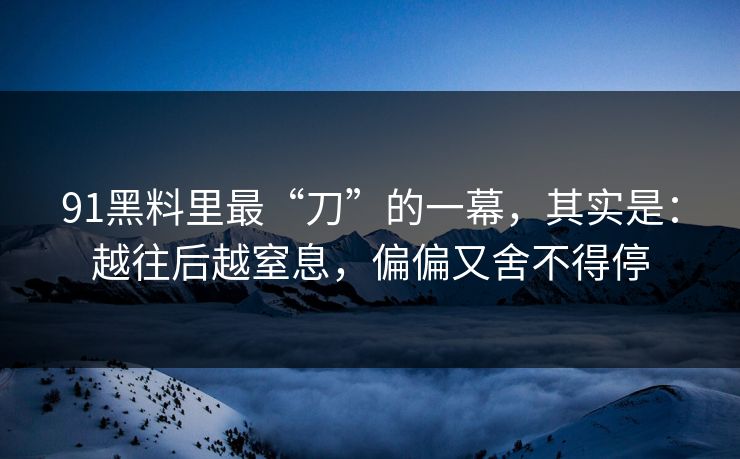 91黑料里最“刀”的一幕，其实是：越往后越窒息，偏偏又舍不得停