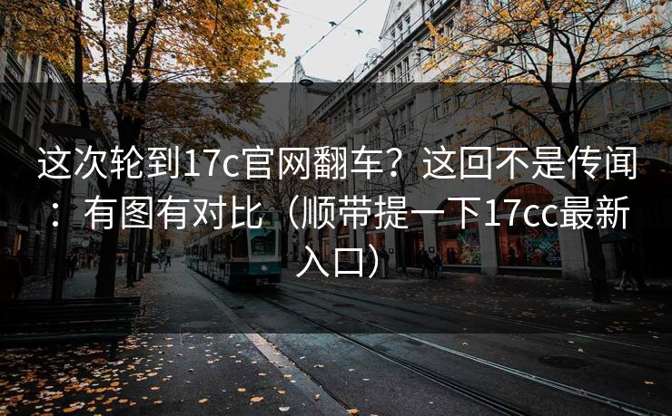 这次轮到17c官网翻车?这回不是传闻:有图有对比(顺带提一下17cc最新入口) 这次轮到17c官网翻车?这回不是传闻:有图有对比(顺带提一下17cc最新入口)