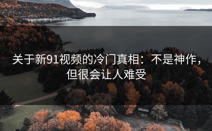 关于新91视频的冷门真相:不是神作,但很会让人难受 关于新91视频的冷门真相:不是神作,但很会让人难受