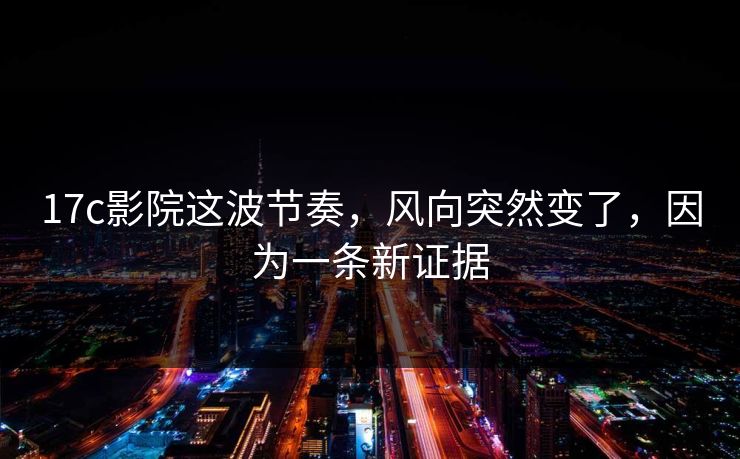 17c影院这波节奏，风向突然变了，因为一条新证据