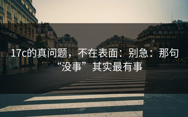 17c的真问题，不在表面：别急：那句“没事”其实最有事