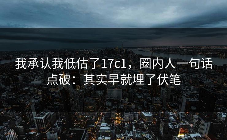 我承认我低估了17c1，圈内人一句话点破：其实早就埋了伏笔
