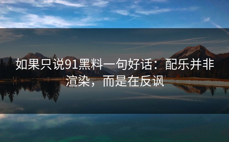 如果只说91黑料一句好话:配乐并非渲染,而是在反讽 如果只说91黑料一句好话:配乐并非渲染,而是在反讽