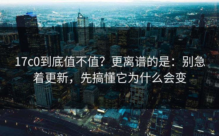 17c0到底值不值？更离谱的是：别急着更新，先搞懂它为什么会变
