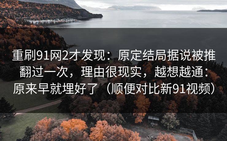 重刷91网2才发现:原定结局据说被推翻过一次,理由很现实,越想越通:原来早就埋好了(顺便对比新91视频) 重刷91网2才发现:原定结局据说被推翻过一次,理由很现实,越想越通:原来早就埋好了(顺便对比新91视频)