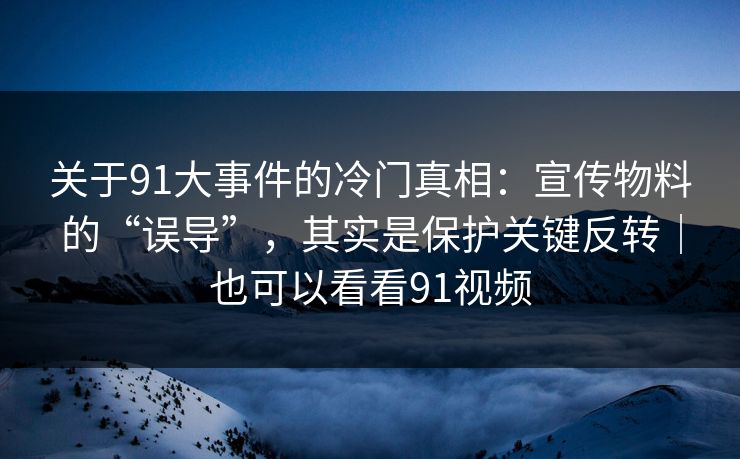 关于91大事件的冷门真相:宣传物料的“误导”,其实是保护关键反转|也可以看看91视频 关于91大事件的冷门真相:宣传物料的“误导”,其实是保护关键反转|也可以看看91视频