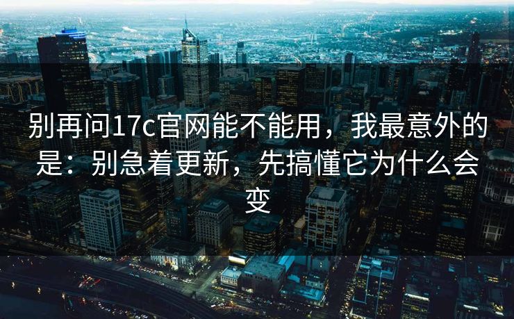 别再问17c官网能不能用,我最意外的是:别急着更新,先搞懂它为什么会变 别再问17c官网能不能用,我最意外的是:别急着更新,先搞懂它为什么会变