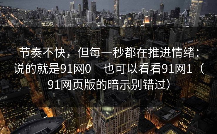 节奏不快，但每一秒都在推进情绪：说的就是91网0｜也可以看看91网1（91网页版的暗示别错过）
