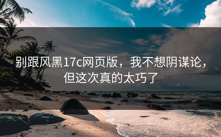 别跟风黑17c网页版,我不想阴谋论,但这次真的太巧了 别跟风黑17c网页版,我不想阴谋论,但这次真的太巧了
