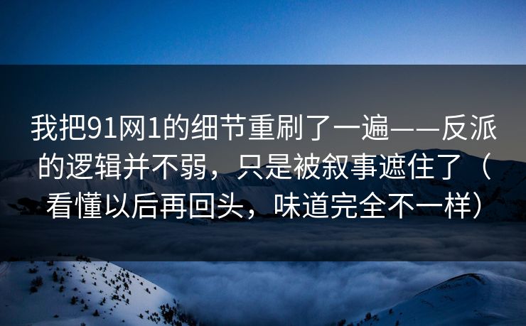 我把91网1的细节重刷了一遍——反派的逻辑并不弱,只是被叙事遮住了(看懂以后再回头,味道完全不一样) 我把91网1的细节重刷了一遍——反派的逻辑并不弱,只是被叙事遮住了(看懂以后再回头,味道完全不一样)