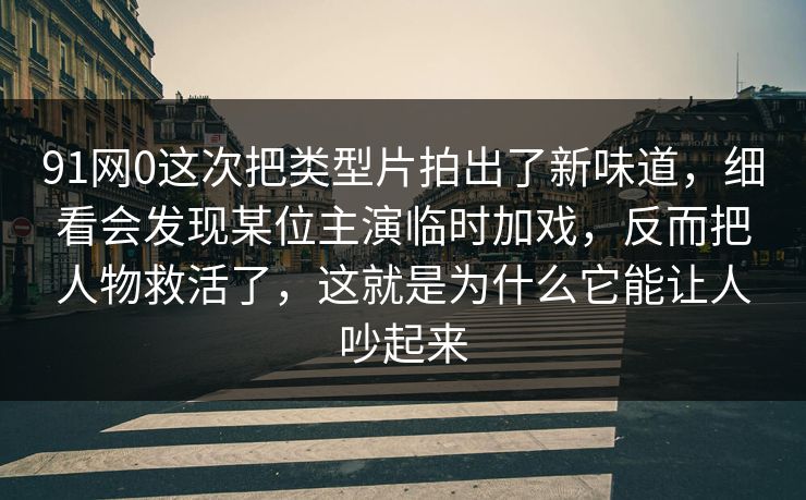 91网0这次把类型片拍出了新味道，细看会发现某位主演临时加戏，反而把人物救活了，这就是为什么它能让人吵起来