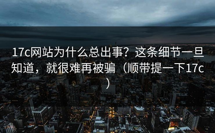 17c网站为什么总出事？这条细节一旦知道，就很难再被骗（顺带提一下17c）