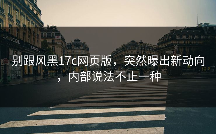 别跟风黑17c网页版,突然曝出新动向,内部说法不止一种 别跟风黑17c网页版,突然曝出新动向,内部说法不止一种