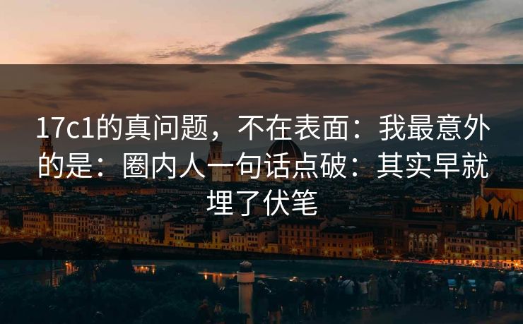 17c1的真问题,不在表面:我最意外的是:圈内人一句话点破:其实早就埋了伏笔 17c1的真问题,不在表面:我最意外的是:圈内人一句话点破:其实早就埋了伏笔