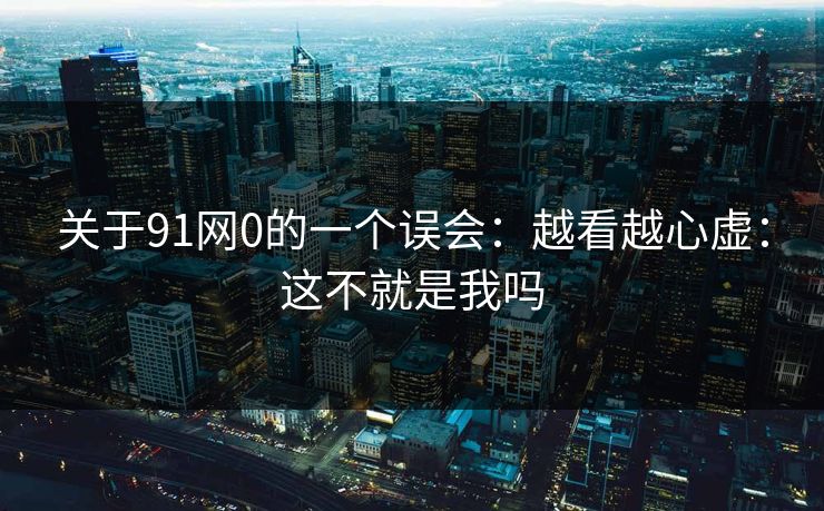 关于91网0的一个误会:越看越心虚:这不就是我吗 关于91网0的一个误会:越看越心虚:这不就是我吗