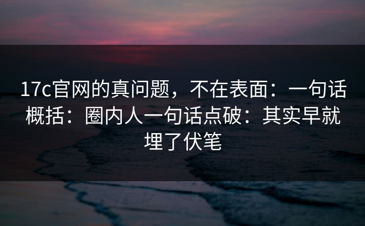 17c官网的真问题,不在表面:一句话概括:圈内人一句话点破:其实早就埋了伏笔 17c官网的真问题,不在表面:一句话概括:圈内人一句话点破:其实早就埋了伏笔