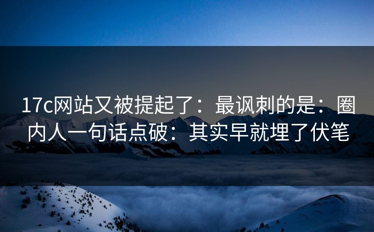 17c网站又被提起了:最讽刺的是:圈内人一句话点破:其实早就埋了伏笔 17c网站又被提起了:最讽刺的是:圈内人一句话点破:其实早就埋了伏笔