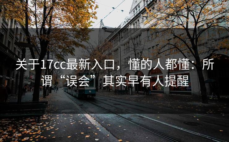 关于17cc最新入口,懂的人都懂:所谓“误会”其实早有人提醒 关于17cc最新入口,懂的人都懂:所谓“误会”其实早有人提醒