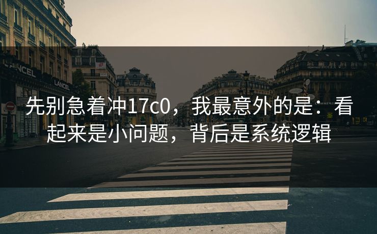 先别急着冲17c0,我最意外的是:看起来是小问题,背后是系统逻辑 先别急着冲17c0,我最意外的是:看起来是小问题,背后是系统逻辑