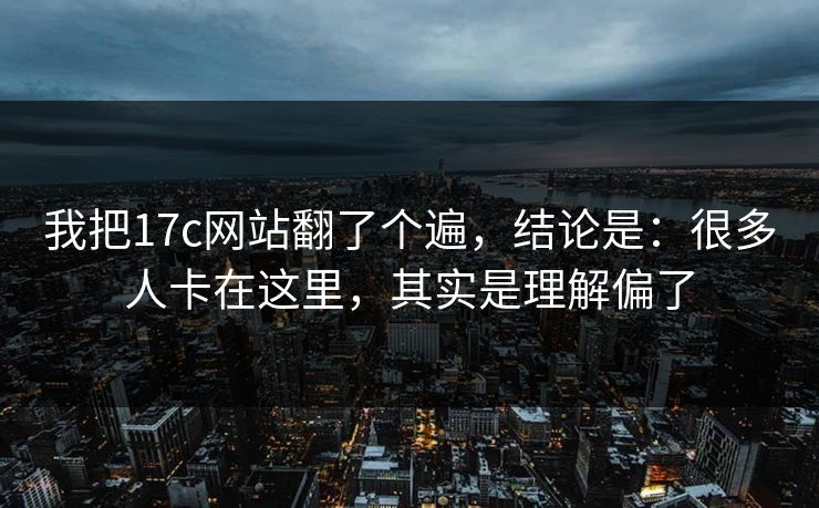 我把17c网站翻了个遍,结论是:很多人卡在这里,其实是理解偏了 我把17c网站翻了个遍,结论是:很多人卡在这里,其实是理解偏了