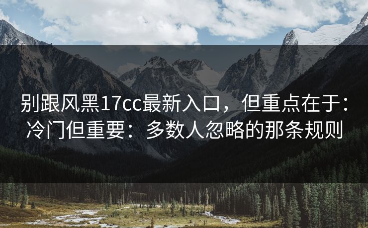 别跟风黑17cc最新入口,但重点在于:冷门但重要:多数人忽略的那条规则 别跟风黑17cc最新入口,但重点在于:冷门但重要:多数人忽略的那条规则